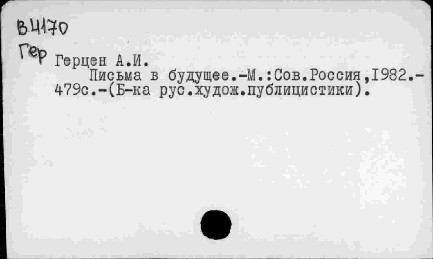 ﻿Герцен А.И.
Письма в будущее.-М.:Сов.Россия,1982. 479с.-(Б-ка рус.худож.публицистики).